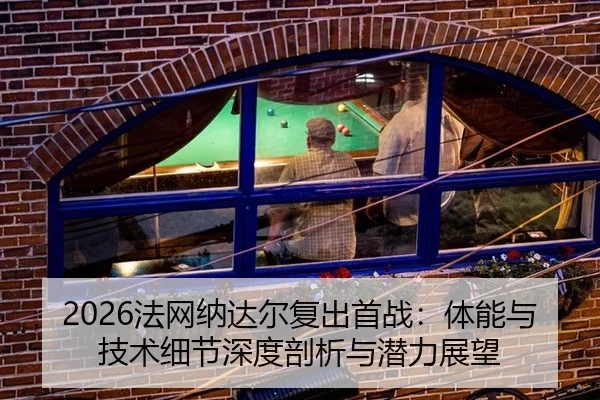 2026法网纳达尔复出首战：体能与技术细节深度剖析与潜力展望