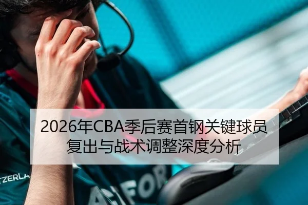 2026年CBA季后赛首钢关键球员复出与战术调整深度分析